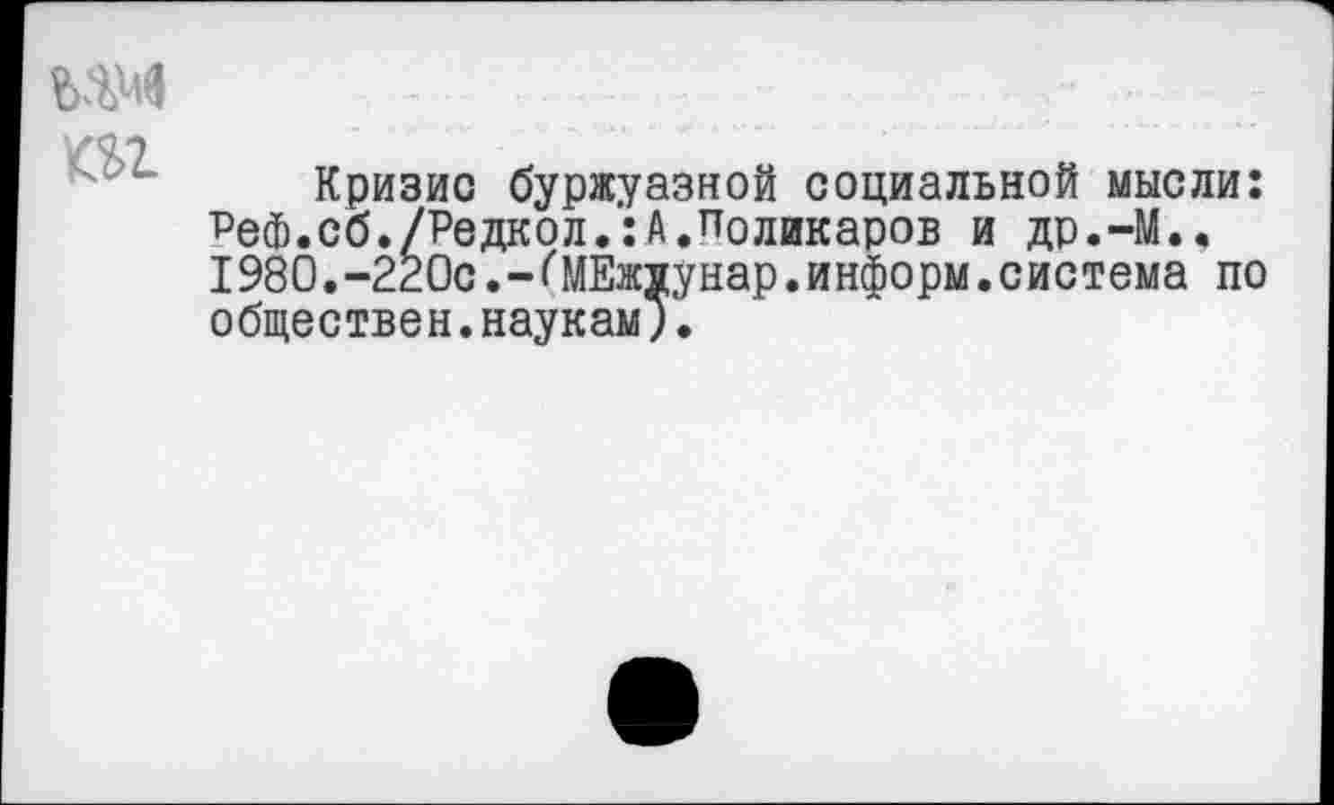 ﻿т
Кризис буржуазной социальной мысли: ■Реф.сб./Редкол.:А.поликаров и др.-М., 1980.-220с.-«'МЕждунар.информ.система по обществен.наукам;.